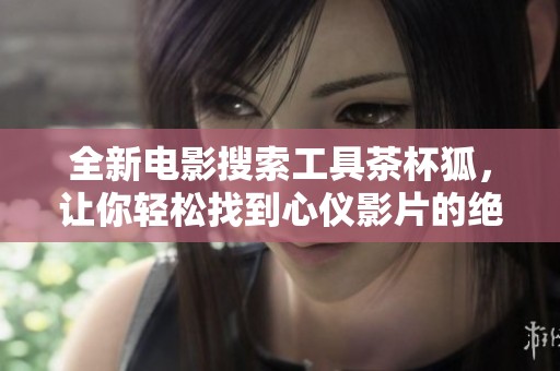 全新电影搜索工具茶杯狐，让你轻松找到心仪影片的绝佳选择