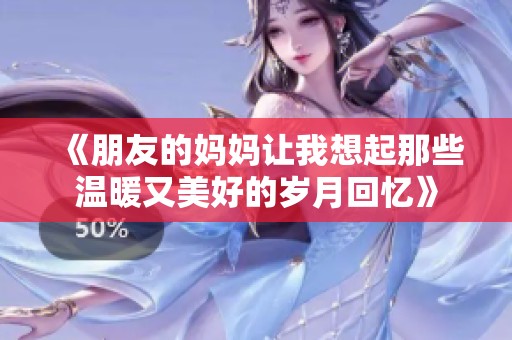 《朋友的妈妈让我想起那些温暖又美好的岁月回忆》
