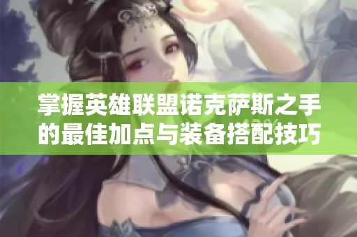 掌握英雄联盟诺克萨斯之手的最佳加点与装备搭配技巧