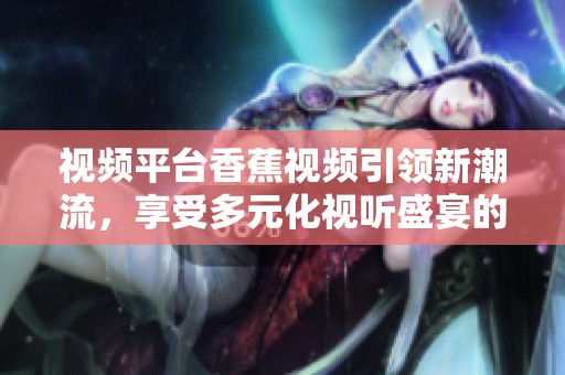 视频平台香蕉视频引领新潮流，享受多元化视听盛宴的完美选择