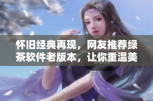 怀旧经典再现，网友推荐绿茶软件老版本，让你重温美好时光
