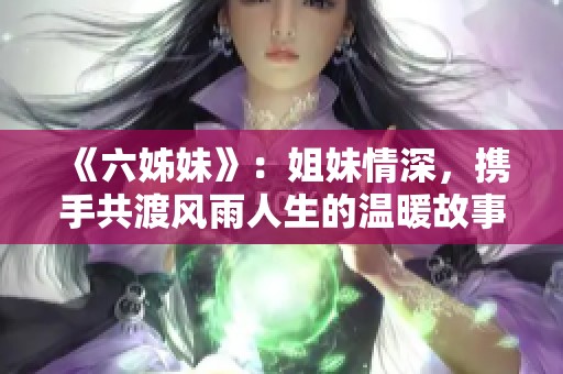 《六姊妹》：姐妹情深，携手共渡风雨人生的温暖故事