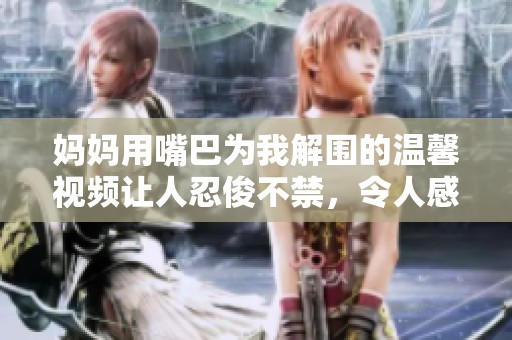 妈妈用嘴巴为我解围的温馨视频让人忍俊不禁，令人感动不已