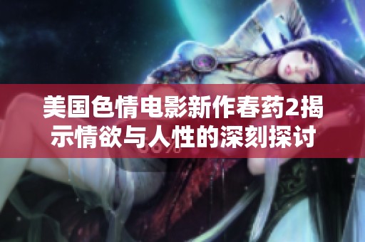 美国色情电影新作春药2揭示情欲与人性的深刻探讨