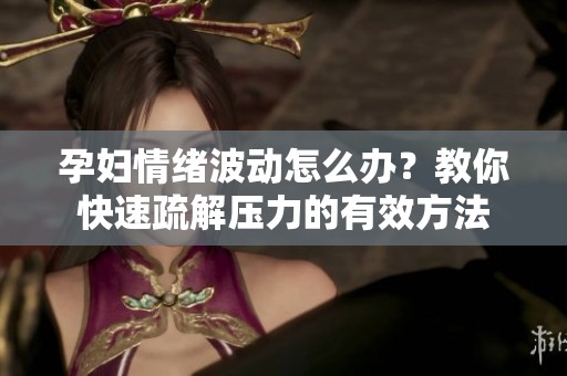 孕妇情绪波动怎么办？教你快速疏解压力的有效方法