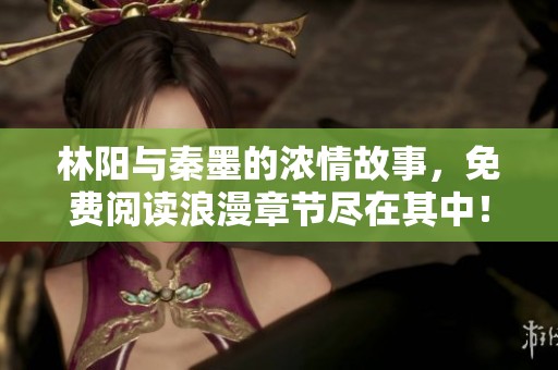 林阳与秦墨的浓情故事，免费阅读浪漫章节尽在其中！