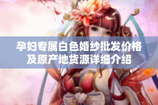 孕妇专属白色婚纱批发价格及原产地货源详细介绍