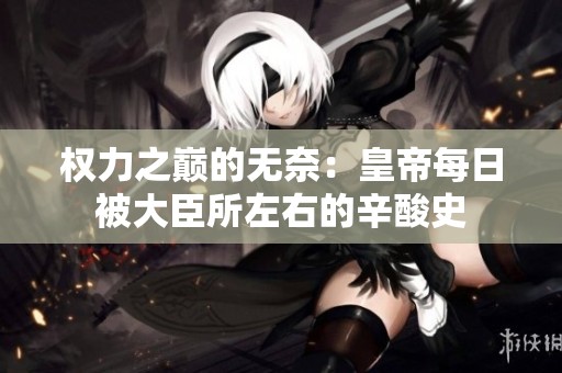 权力之巅的无奈：皇帝每日被大臣所左右的辛酸史