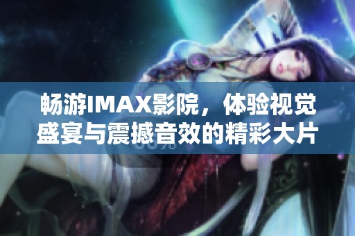 畅游IMAX影院，体验视觉盛宴与震撼音效的精彩大片推荐