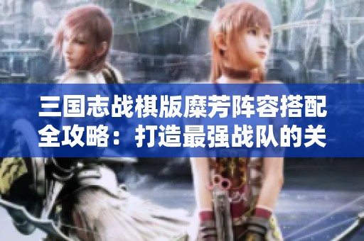 三国志战棋版糜芳阵容搭配全攻略：打造最强战队的关键技巧