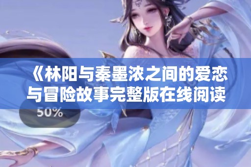 《林阳与秦墨浓之间的爱恋与冒险故事完整版在线阅读》
