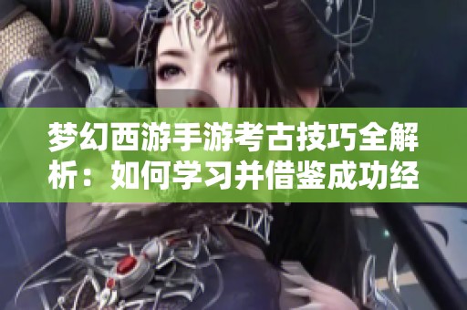梦幻西游手游考古技巧全解析：如何学习并借鉴成功经验