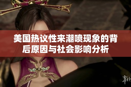 美国热议性来潮喷现象的背后原因与社会影响分析