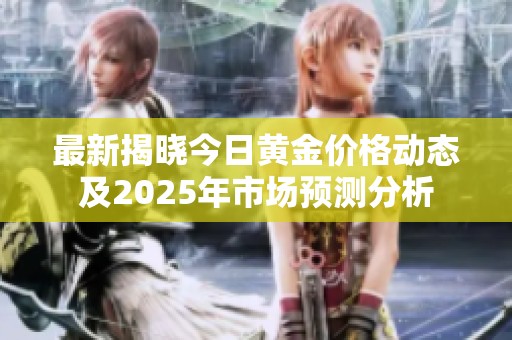 最新揭晓今日黄金价格动态及2025年市场预测分析