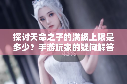 探讨天命之子的满级上限是多少？手游玩家的疑问解答