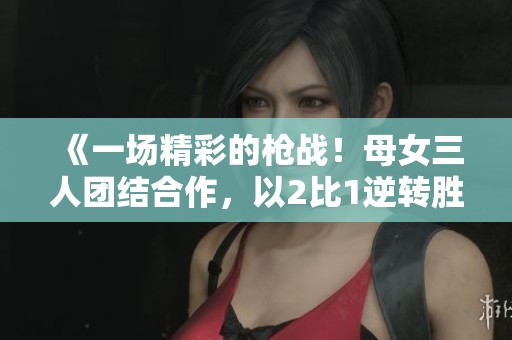 《一场精彩的枪战！母女三人团结合作，以2比1逆转胜利》