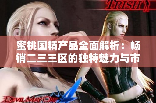 蜜桃国精产品全面解析：畅销二三三区的独特魅力与市场趋势