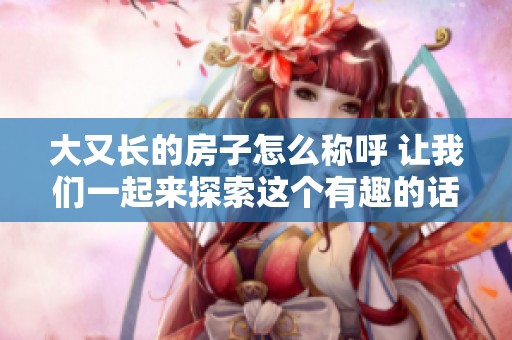大又长的房子怎么称呼 让我们一起来探索这个有趣的话题