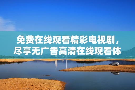 免费在线观看精彩电视剧，尽享无广告高清在线观看体验