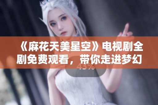 《麻花天美星空》电视剧全剧免费观看，带你走进梦幻故事的奇妙世界