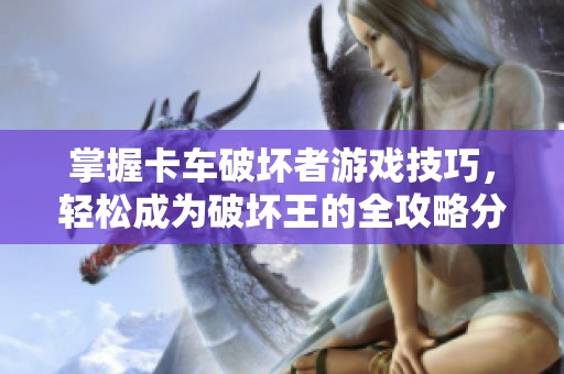 掌握卡车破坏者游戏技巧，轻松成为破坏王的全攻略分享!