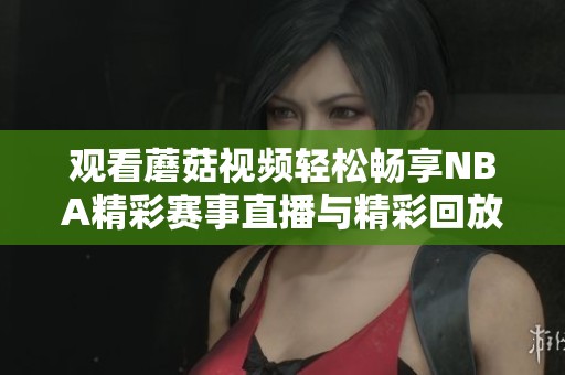观看蘑菇视频轻松畅享NBA精彩赛事直播与精彩回放