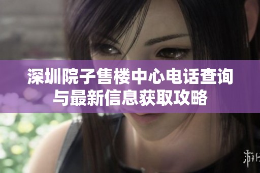 深圳院子售楼中心电话查询与最新信息获取攻略