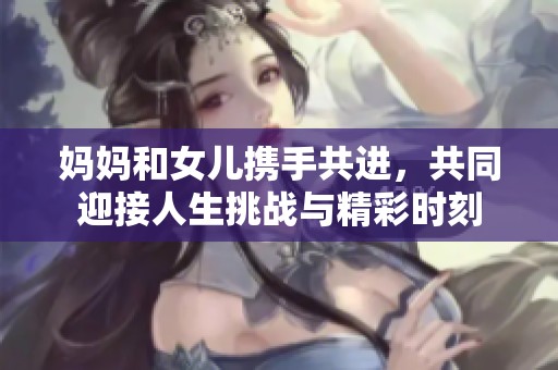 妈妈和女儿携手共进，共同迎接人生挑战与精彩时刻