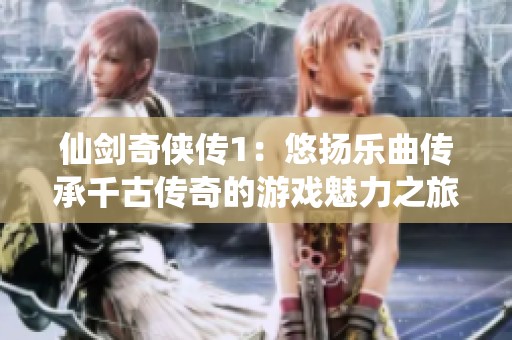仙剑奇侠传1：悠扬乐曲传承千古传奇的游戏魅力之旅