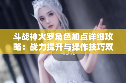 斗战神火罗角色加点详细攻略：战力提升与操作技巧双重解析