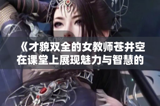 《才貌双全的女教师苍井空在课堂上展现魅力与智慧的精彩瞬间》