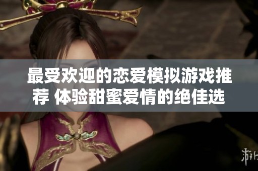 最受欢迎的恋爱模拟游戏推荐 体验甜蜜爱情的绝佳选择