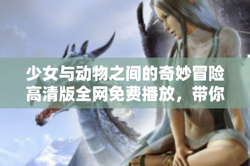 少女与动物之间的奇妙冒险高清版全网免费播放，带你探索神秘友谊