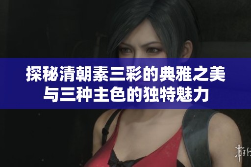 探秘清朝素三彩的典雅之美与三种主色的独特魅力