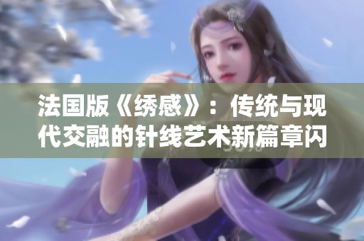 法国版《绣感》：传统与现代交融的针线艺术新篇章闪耀登场