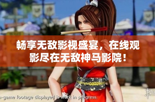 畅享无敌影视盛宴，在线观影尽在无敌神马影院！