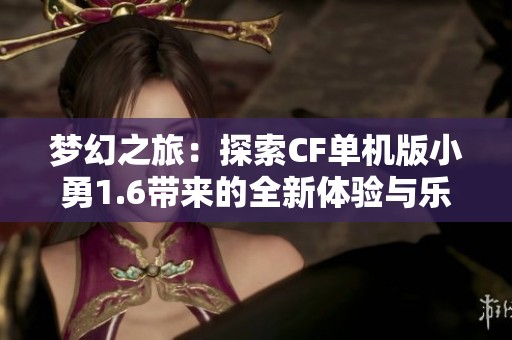 梦幻之旅：探索CF单机版小勇1.6带来的全新体验与乐趣