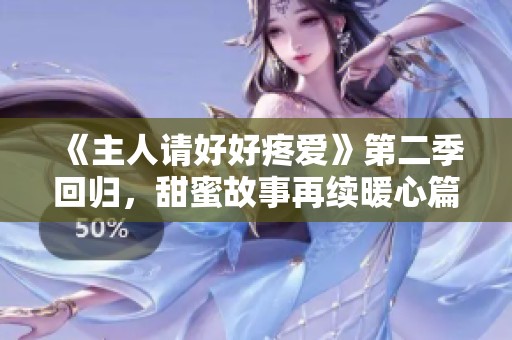 《主人请好好疼爱》第二季回归，甜蜜故事再续暖心篇章