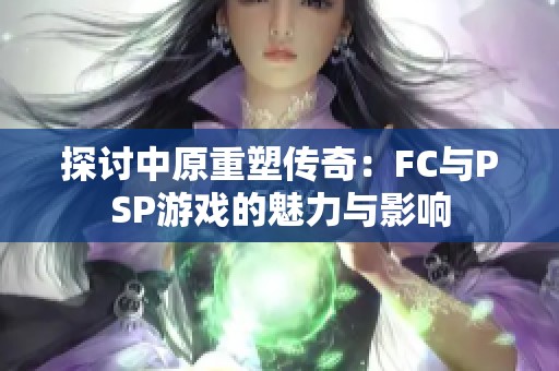 探讨中原重塑传奇：FC与PSP游戏的魅力与影响