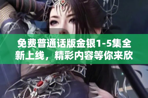 免费普通话版金银1-5集全新上线，精彩内容等你来欣赏与分享