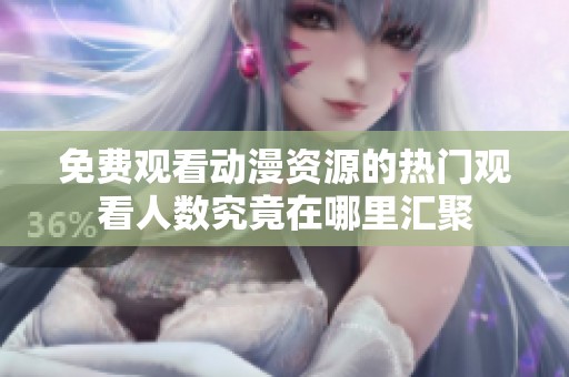 免费观看动漫资源的热门观看人数究竟在哪里汇聚