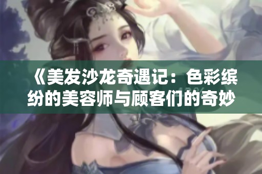 《美发沙龙奇遇记：色彩缤纷的美容师与顾客们的奇妙故事》