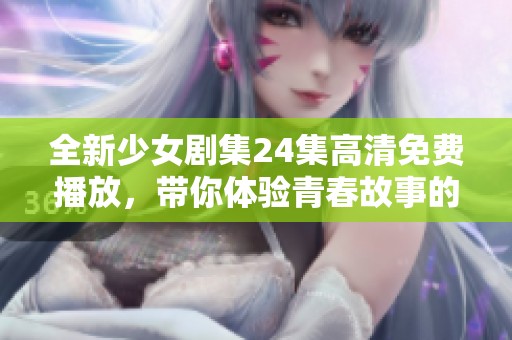 全新少女剧集24集高清免费播放，带你体验青春故事的每一刻