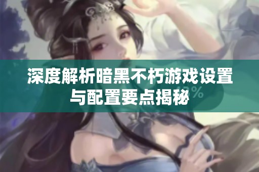 深度解析暗黑不朽游戏设置与配置要点揭秘