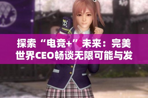 探索“电竞+”未来：完美世界CEO畅谈无限可能与发展方向