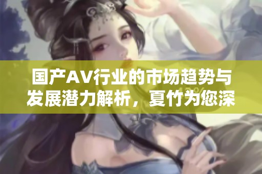 国产AV行业的市场趋势与发展潜力解析，夏竹为您深度剖析