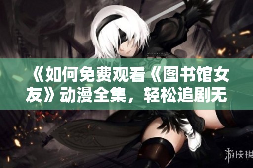 《如何免费观看《图书馆女友》动漫全集，轻松追剧无压力》