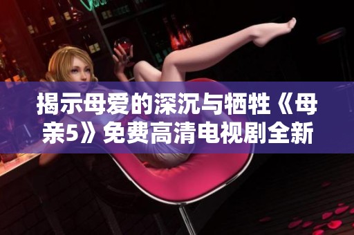 揭示母爱的深沉与牺牲《母亲5》免费高清电视剧全新上线