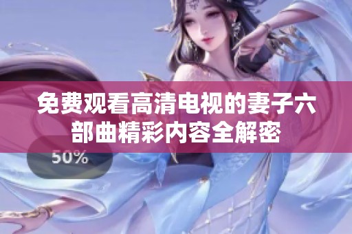 免费观看高清电视的妻子六部曲精彩内容全解密
