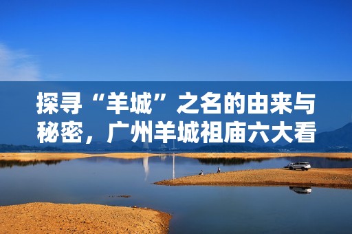 探寻“羊城”之名的由来与秘密，广州羊城祖庙六大看点揭秘